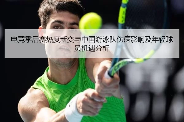 电竞季后赛热度新变与中国游泳队伤病影响及年轻球员机遇分析