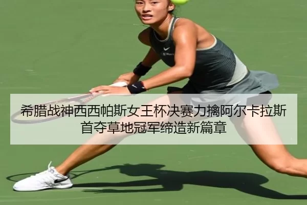 希腊战神西西帕斯女王杯决赛力擒阿尔卡拉斯 首夺草地冠军缔造新篇章